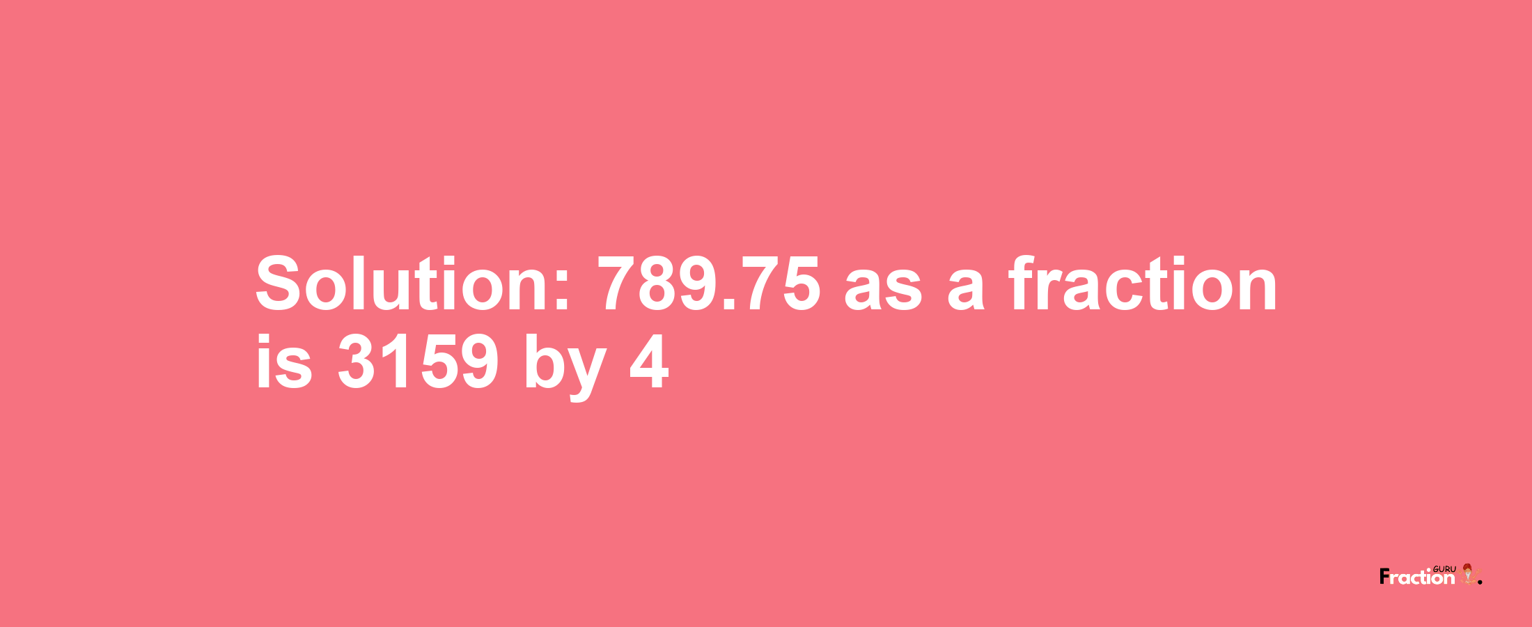 Solution:789.75 as a fraction is 3159/4